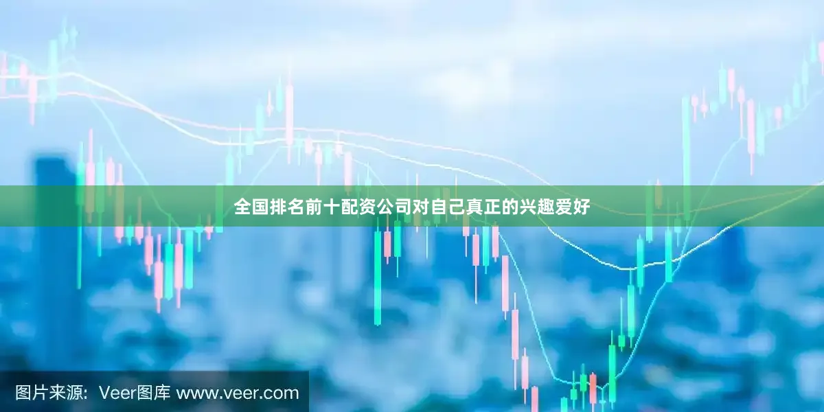 全国排名前十配资公司对自己真正的兴趣爱好
