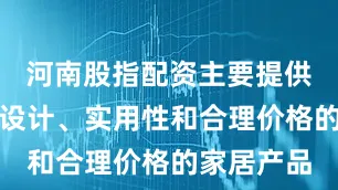 河南股指配资主要提供兼具时尚设计、实用性和合理价格的家居产品