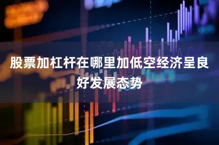 股票加杠杆在哪里加低空经济呈良好发展态势