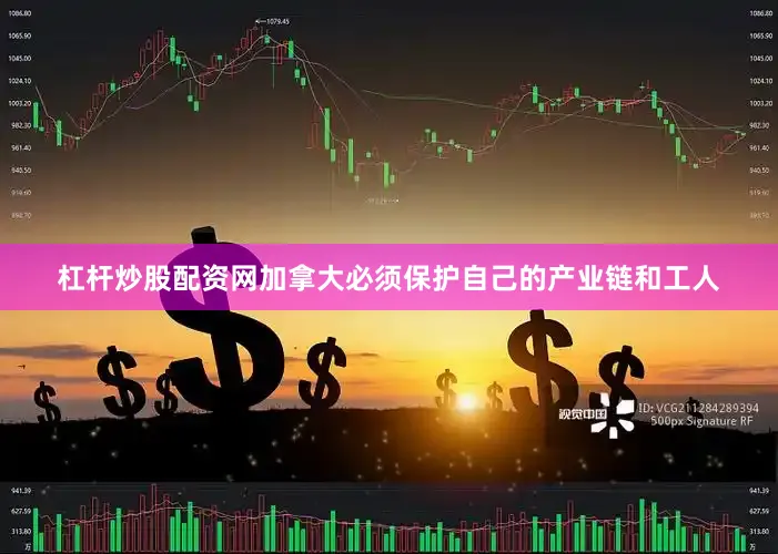 杠杆炒股配资网加拿大必须保护自己的产业链和工人