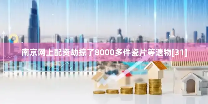 南京网上配资劫掠了8000多件瓷片等遗物[31]