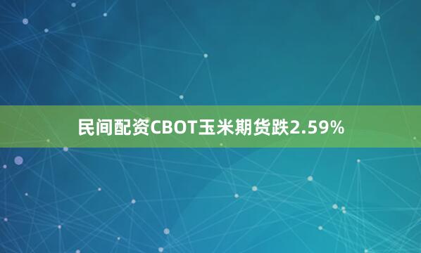 民间配资CBOT玉米期货跌2.59%