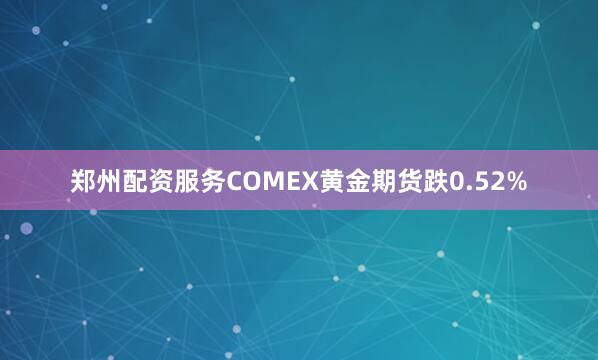 郑州配资服务COMEX黄金期货跌0.52%