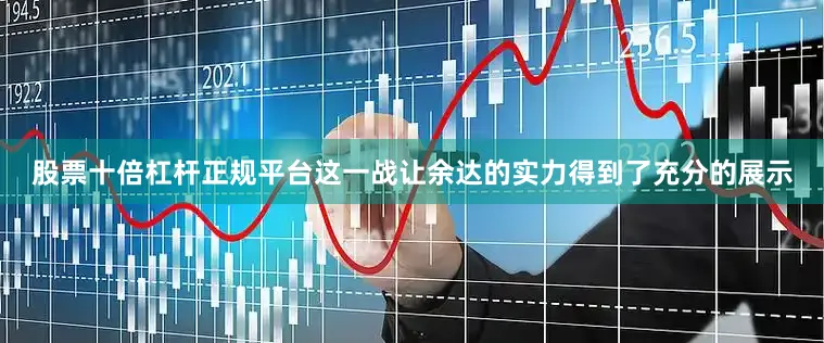 股票十倍杠杆正规平台这一战让余达的实力得到了充分的展示