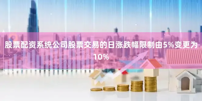 股票配资系统公司股票交易的日涨跌幅限制由5%变更为10%