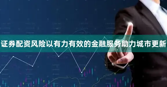 证券配资风险以有力有效的金融服务助力城市更新