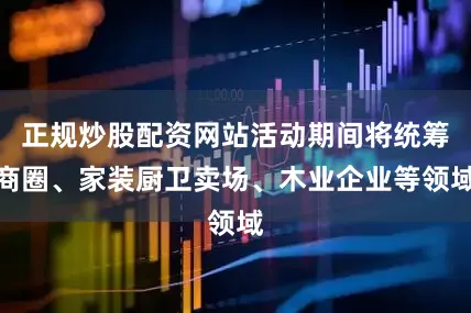 正规炒股配资网站活动期间将统筹商圈、家装厨卫卖场、木业企业等领域