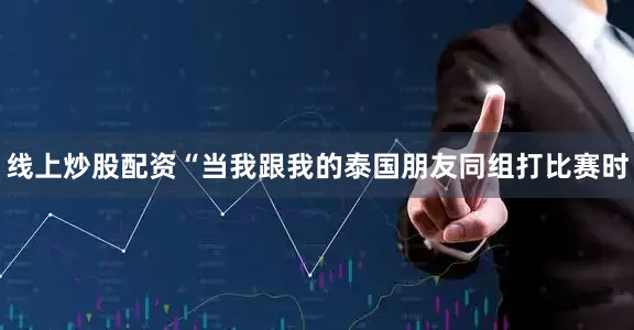 线上炒股配资　　“当我跟我的泰国朋友同组打比赛时