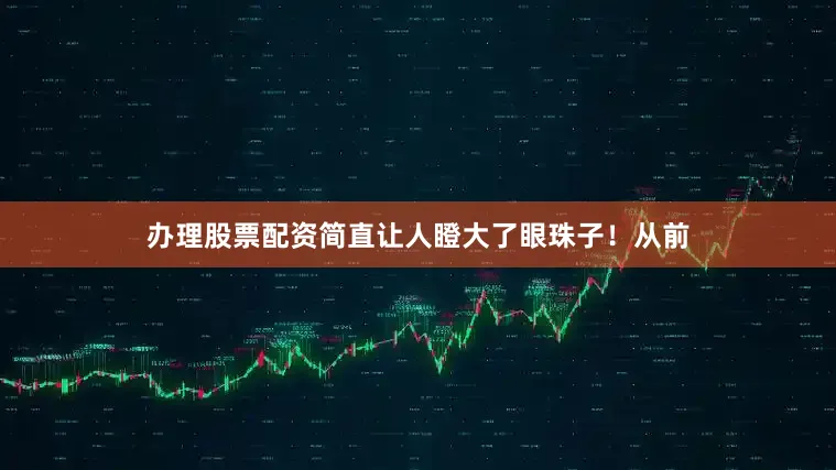 办理股票配资简直让人瞪大了眼珠子！从前