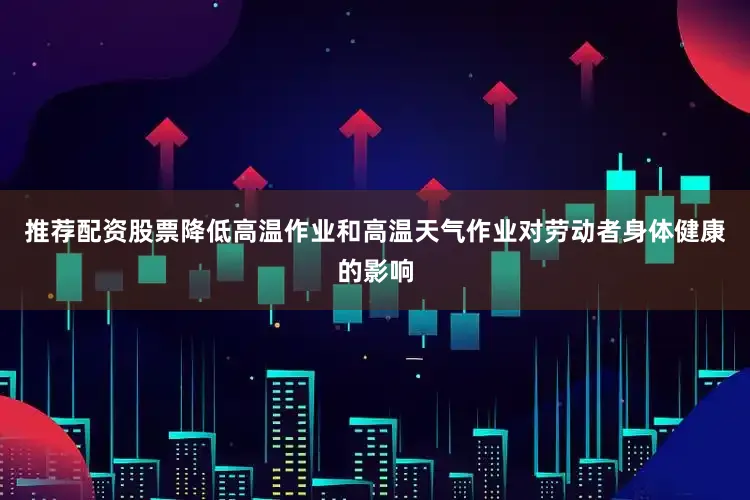 推荐配资股票降低高温作业和高温天气作业对劳动者身体健康的影响