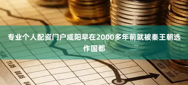 专业个人配资门户咸阳早在2000多年前就被秦王朝选作国都