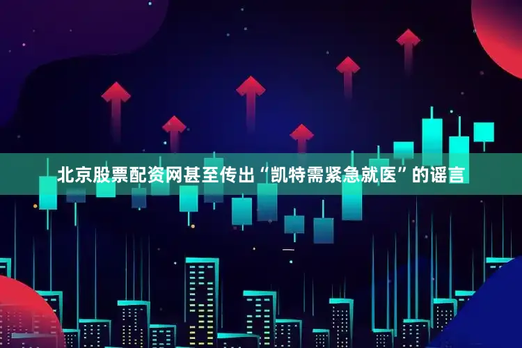 北京股票配资网甚至传出“凯特需紧急就医”的谣言