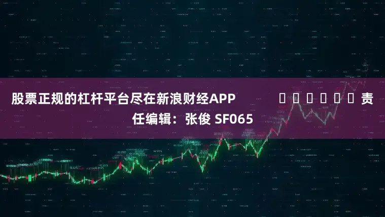 股票正规的杠杆平台尽在新浪财经APP            						责任编辑：张俊 SF065