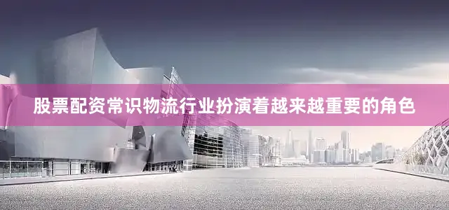 股票配资常识物流行业扮演着越来越重要的角色