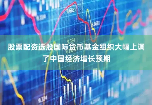 股票配资选股国际货币基金组织大幅上调了中国经济增长预期